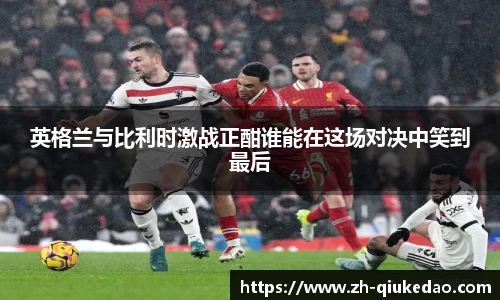英格兰与比利时激战正酣谁能在这场对决中笑到最后